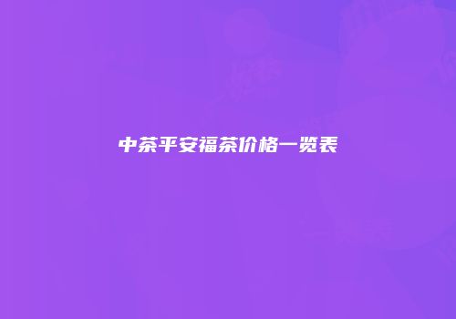 中茶平安福茶价格一览表