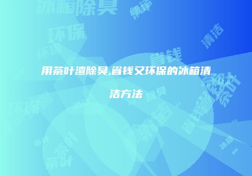 用茶叶渣除臭,省钱又环保的冰箱清洁方法