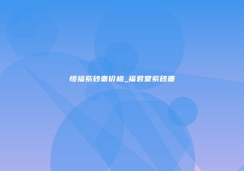 恒福紫砂壶价格_福君堂紫砂壶