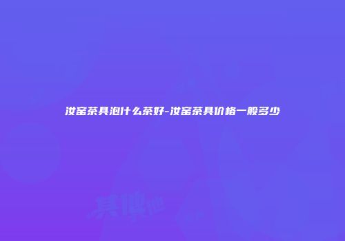 汝窑茶具泡什么茶好-汝窑茶具价格一般多少