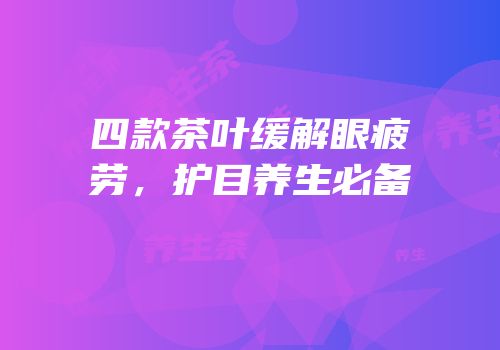 四款茶叶缓解眼疲劳，护目养生必备