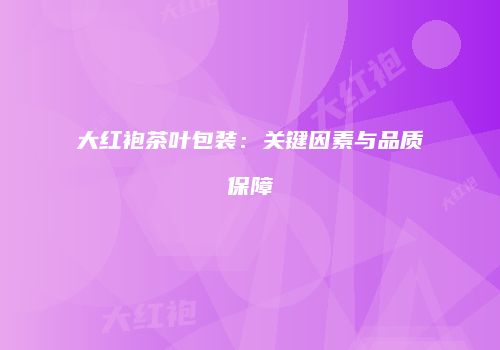 大红袍茶叶包装：关键因素与品质保障