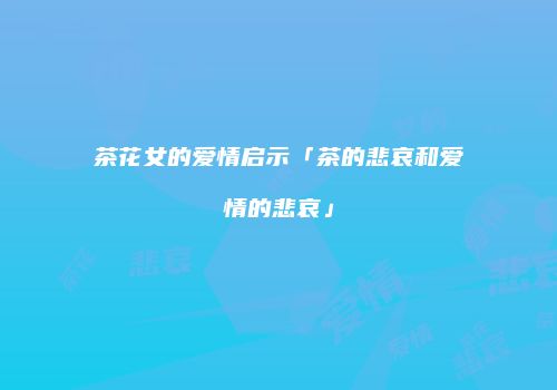 茶花女的爱情启示「茶的悲哀和爱情的悲哀」