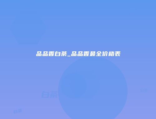 品品香白茶_品品香最全价格表