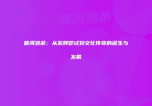 普洱熟茶：从发酵尝试到文化传奇的诞生与发展