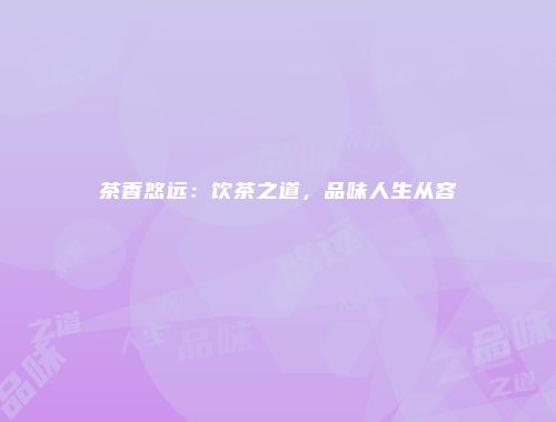 茶香悠远：饮茶之道，品味人生从容
