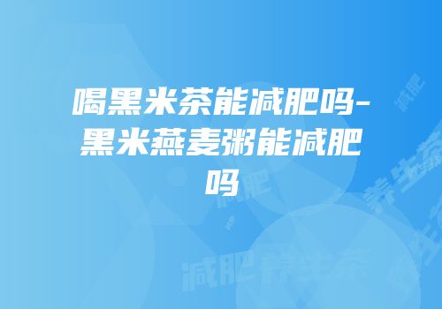 喝黑米茶能减肥吗-黑米燕麦粥能减肥吗