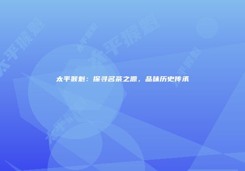 太平猴魁：探寻名茶之源，品味历史传承