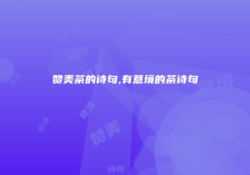 赞美茶的诗句,有意境的茶诗句