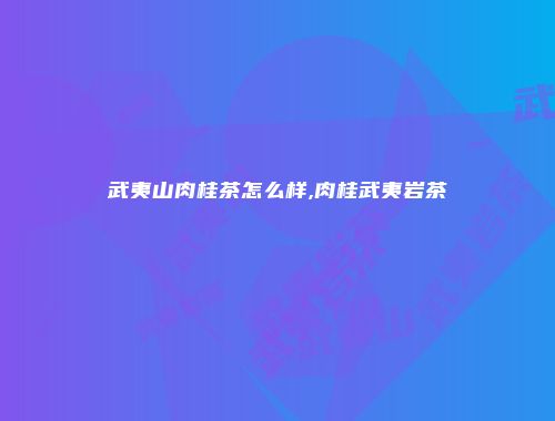 武夷山肉桂茶怎么样,肉桂武夷岩茶