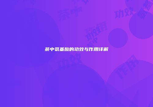 茶中氨基酸的功效与作用详解