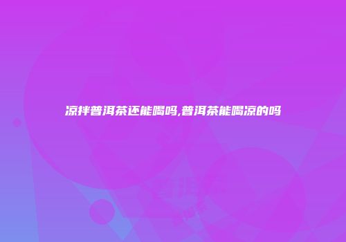 凉拌普洱茶还能喝吗,普洱茶能喝凉的吗