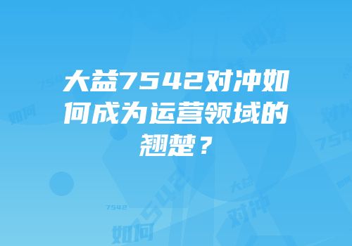 大益7542对冲如何成为运营领域的翘楚？