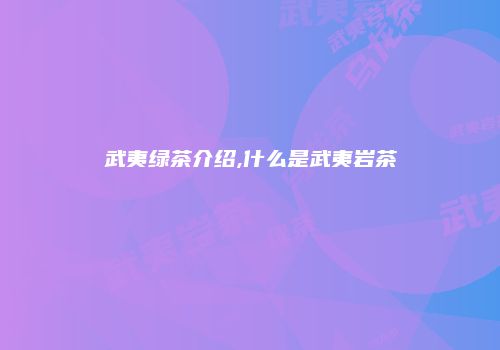 武夷绿茶介绍,什么是武夷岩茶