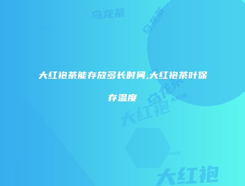 大红袍茶能存放多长时间,大红袍茶叶保存温度