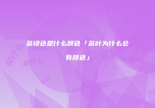 茶绿色是什么颜色「茶叶为什么会有颜色」
