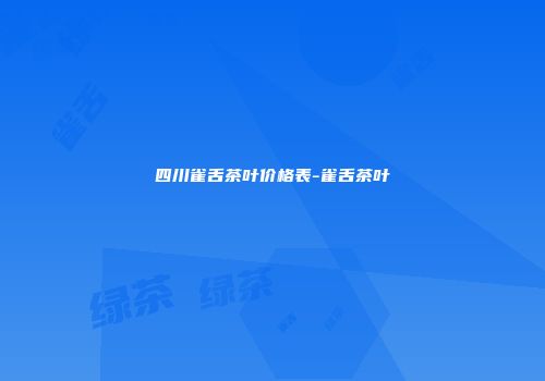 四川雀舌茶叶价格表-雀舌茶叶