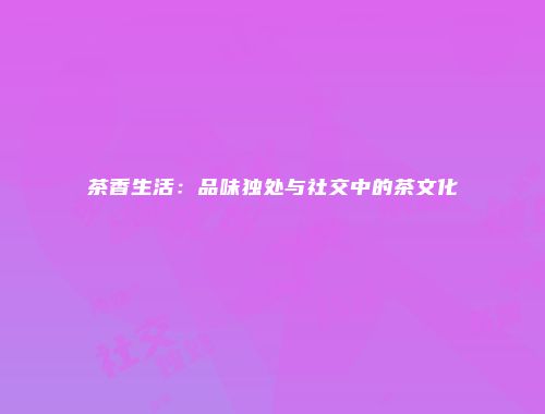 茶香生活：品味独处与社交中的茶文化