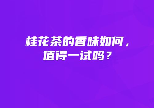 桂花茶的香味如何，值得一试吗？