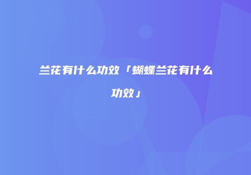 兰花有什么功效「蝴蝶兰花有什么功效」