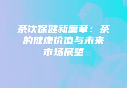 茶饮保健新篇章：茶的健康价值与未来市场展望