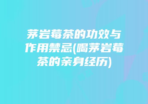 茅岩莓茶的功效与作用禁忌(喝茅岩莓茶的亲身经历)
