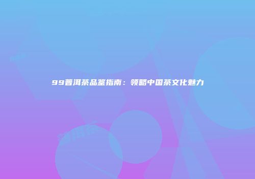 99普洱茶品鉴指南：领略中国茶文化魅力
