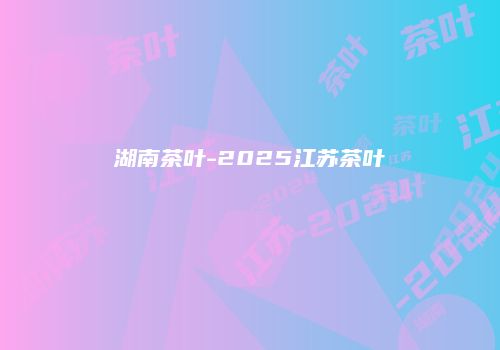 湖南茶叶-2025江苏茶叶
