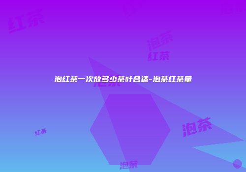 泡红茶一次放多少茶叶合适-泡茶红茶量