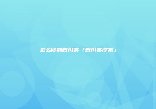 怎么陈期普洱茶「普洱茶陈茶」