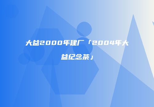大益2000年建厂「2004年大益纪念茶」