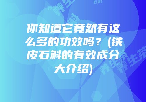 你知道它竟然有这么多的功效吗？(铁皮石斛的有效成分大介绍)