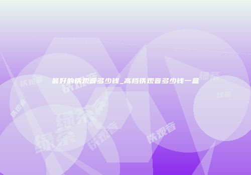 最好的铁观音多少钱_高档铁观音多少钱一盒