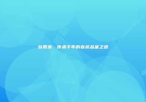谷雨茶：传承千年的春茶品鉴之道