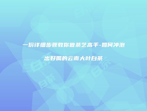一份详细步骤教你做茶艺高手-如何冲泡出好喝的云南大叶白茶