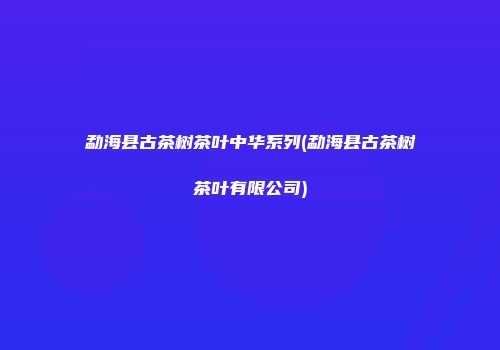 勐海县古茶树茶叶中华系列(勐海县古茶树茶叶有限公司)