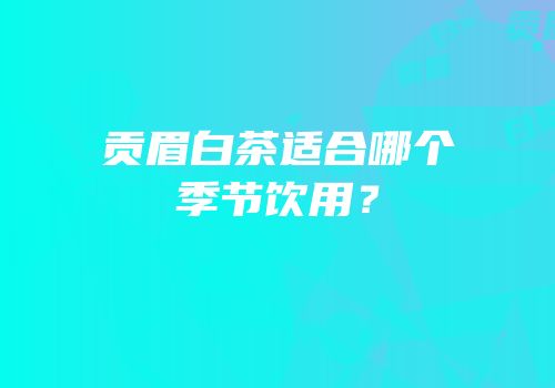 贡眉白茶适合哪个季节饮用？