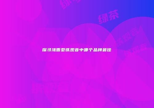探寻浓香型铁观音中哪个品牌最佳