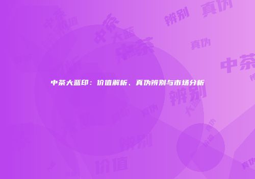 中茶大蓝印：价值解析、真伪辨别与市场分析