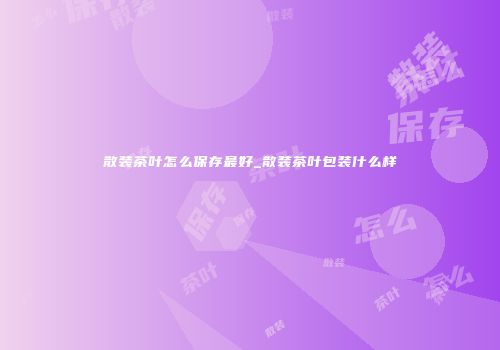 散装茶叶怎么保存最好_散装茶叶包装什么样