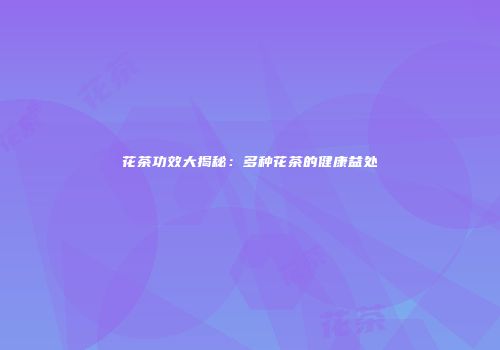花茶功效大揭秘：多种花茶的健康益处
