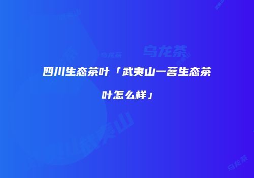 四川生态茶叶「武夷山一茗生态茶叶怎么样」