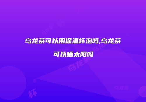 乌龙茶可以用保温杯泡吗,乌龙茶可以晒太阳吗