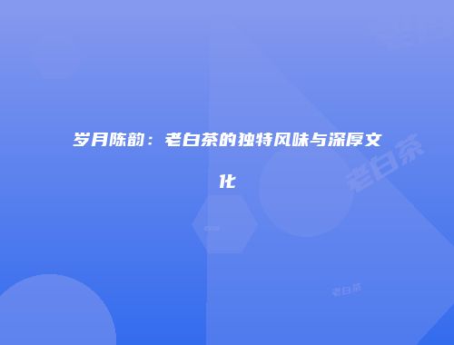 岁月陈韵：老白茶的独特风味与深厚文化