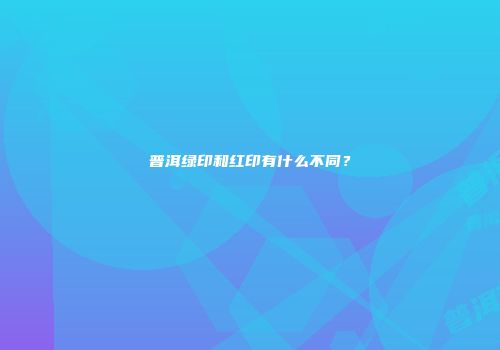 普洱绿印和红印有什么不同？