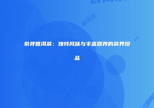 紫芽普洱茶：独特风味与丰富营养的茶界珍品