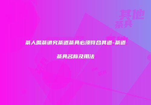 茶人喝茶讲究茶道茶具必须符合其道-茶道茶具名称及用法
