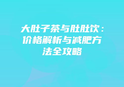 大肚子茶与肚肚饮：价格解析与减肥方法全攻略