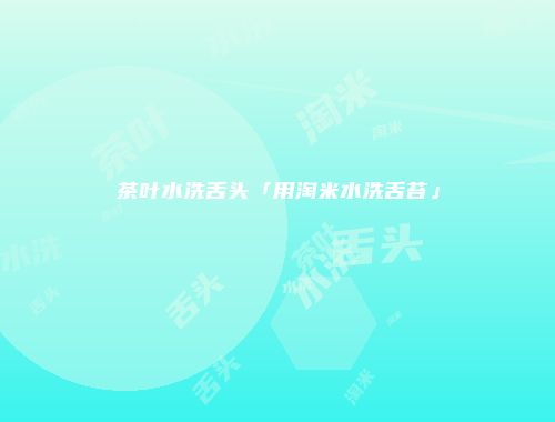 茶叶水洗舌头「用淘米水洗舌苔」