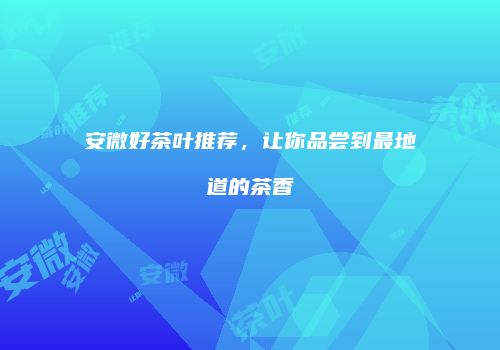 安微好茶叶推荐，让你品尝到最地道的茶香